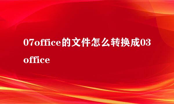 07office的文件怎么转换成03office