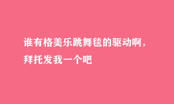 谁有格美乐跳舞毯的驱动啊，拜托发我一个吧