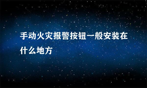 手动火灾报警按钮一般安装在什么地方