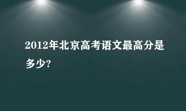 2012年北京高考语文最高分是多少?