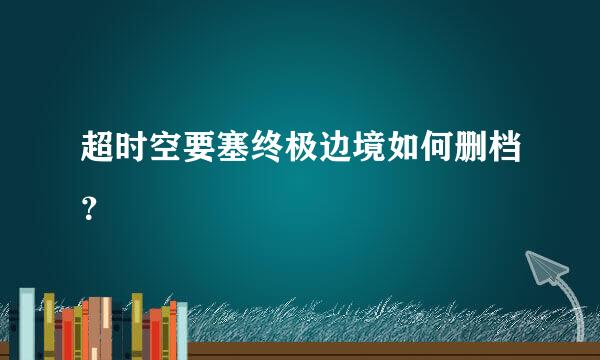 超时空要塞终极边境如何删档？