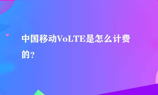 中国移动VoLTE是怎么计费的？