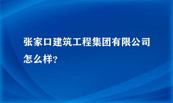 张家口建筑工程集团有限公司怎么样？