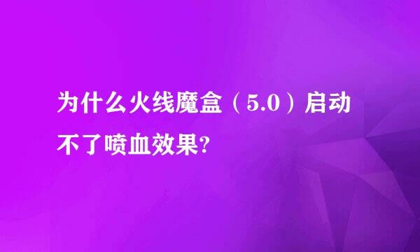 为什么火线魔盒（5.0）启动不了喷血效果?