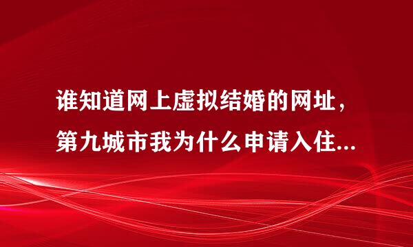 谁知道网上虚拟结婚的网址，第九城市我为什么申请入住申请不上呢