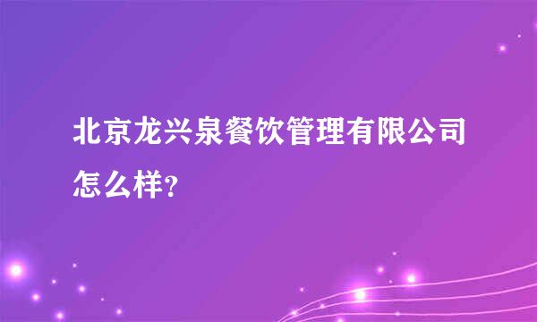 北京龙兴泉餐饮管理有限公司怎么样？