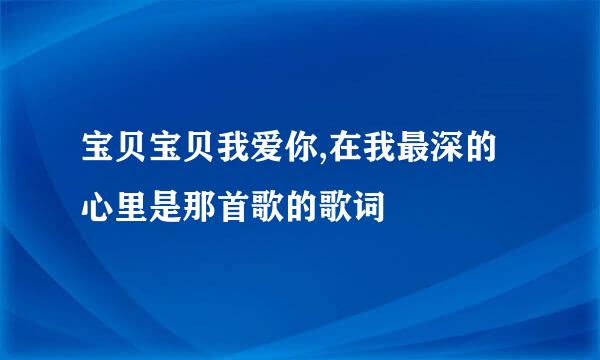 宝贝宝贝我爱你,在我最深的心里是那首歌的歌词