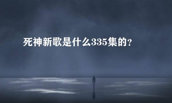 死神新歌是什么335集的？