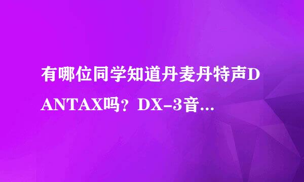 有哪位同学知道丹麦丹特声DANTAX吗？DX-3音箱的效果好吗？