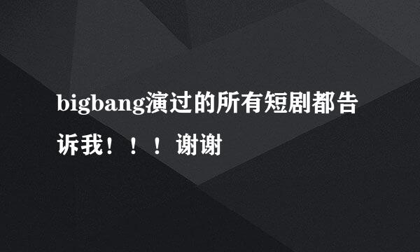 bigbang演过的所有短剧都告诉我！！！谢谢