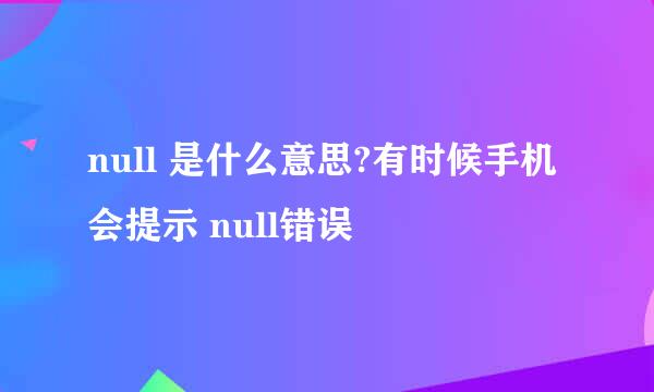 null 是什么意思?有时候手机会提示 null错误