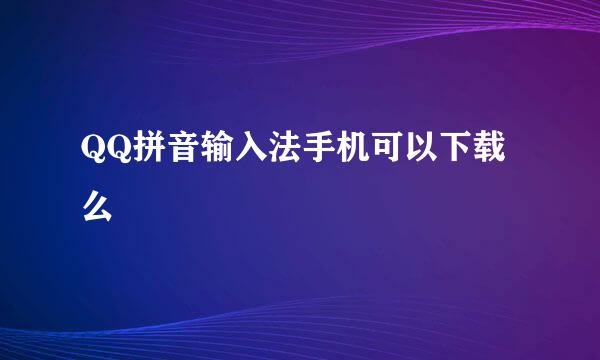 QQ拼音输入法手机可以下载么