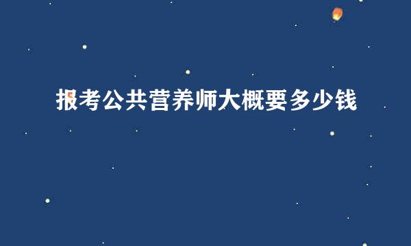 报考公共营养师大概要多少钱