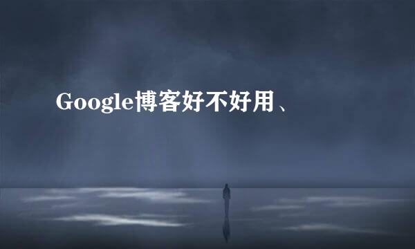 Google博客好不好用、