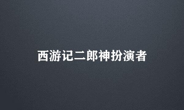 西游记二郎神扮演者