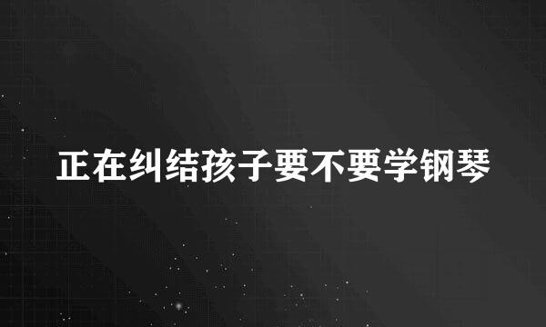 正在纠结孩子要不要学钢琴