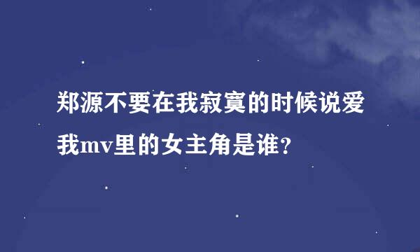 郑源不要在我寂寞的时候说爱我mv里的女主角是谁？