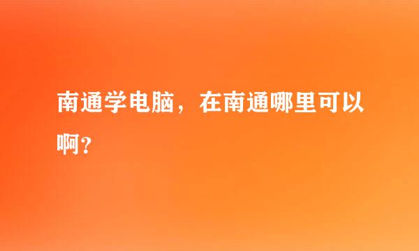 南通学电脑，在南通哪里可以啊？