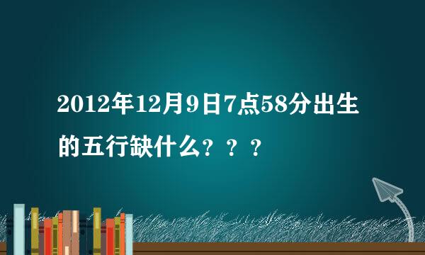 2012年12月9日7点58分出生的五行缺什么？？？