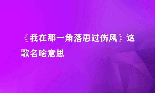 《我在那一角落患过伤风》这歌名啥意思