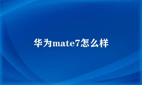 华为mate7怎么样