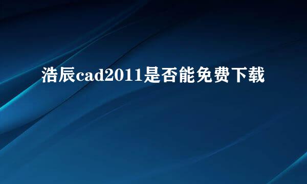 浩辰cad2011是否能免费下载