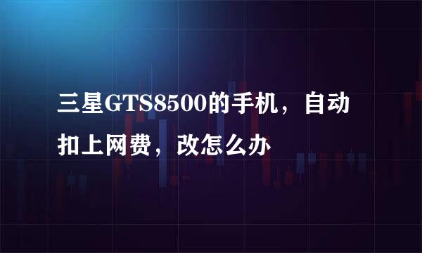 三星GTS8500的手机，自动扣上网费，改怎么办