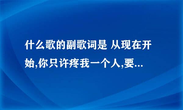 什么歌的副歌词是 从现在开始,你只许疼我一个人,要宠我,不骗我……