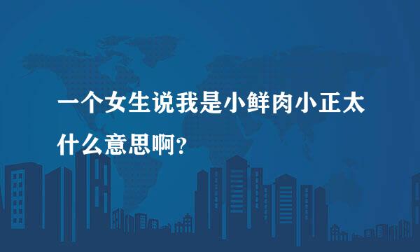 一个女生说我是小鲜肉小正太什么意思啊？