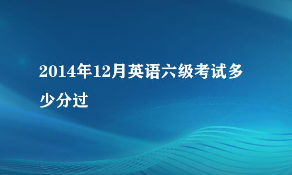 2014年12月英语六级考试多少分过