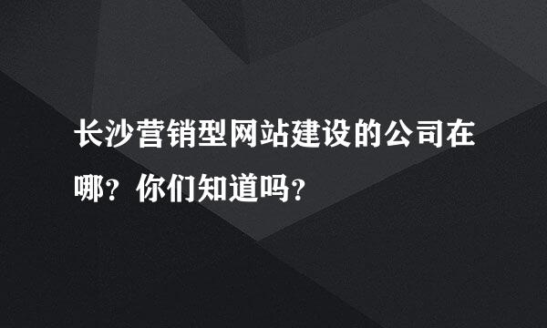 长沙营销型网站建设的公司在哪？你们知道吗？