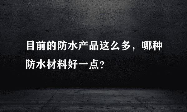 目前的防水产品这么多，哪种防水材料好一点？