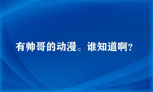 有帅哥的动漫。谁知道啊？