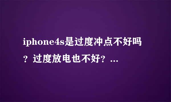 iphone4s是过度冲点不好吗？过度放电也不好？ 电池大概可以用多久 谢谢了