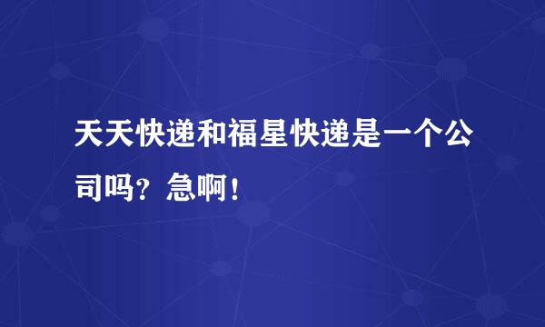 天天快递和福星快递是一个公司吗？急啊！