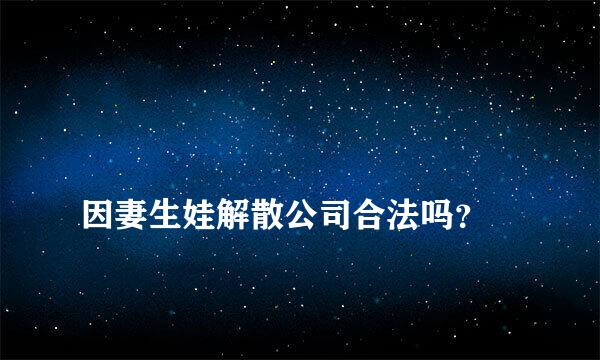 
因妻生娃解散公司合法吗？
