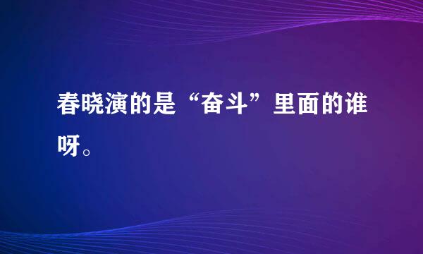 春晓演的是“奋斗”里面的谁呀。