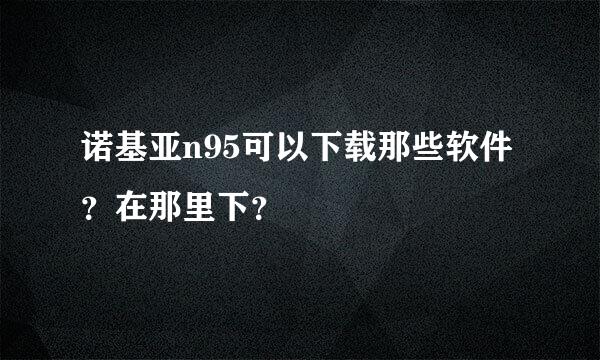 诺基亚n95可以下载那些软件？在那里下？