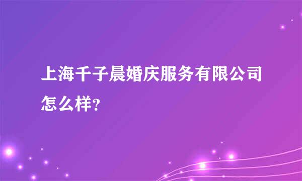 上海千子晨婚庆服务有限公司怎么样？