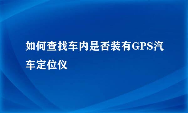 如何查找车内是否装有GPS汽车定位仪