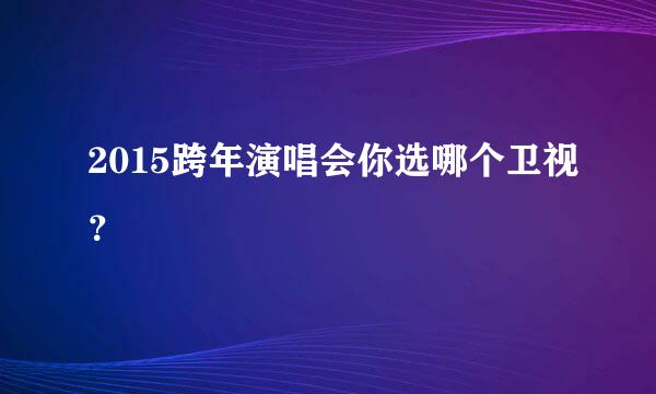 2015跨年演唱会你选哪个卫视？