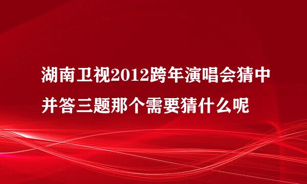 湖南卫视2012跨年演唱会猜中并答三题那个需要猜什么呢