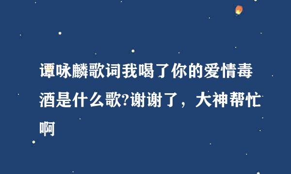 谭咏麟歌词我喝了你的爱情毒酒是什么歌?谢谢了，大神帮忙啊