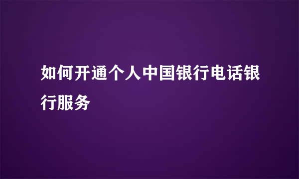 如何开通个人中国银行电话银行服务