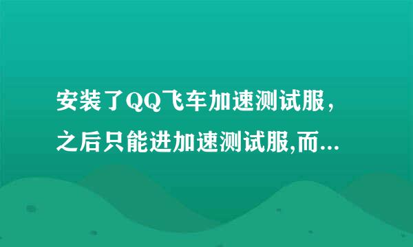 安装了QQ飞车加速测试服，之后只能进加速测试服,而网通电信区都进不去了啊。。。。求大神解释。。