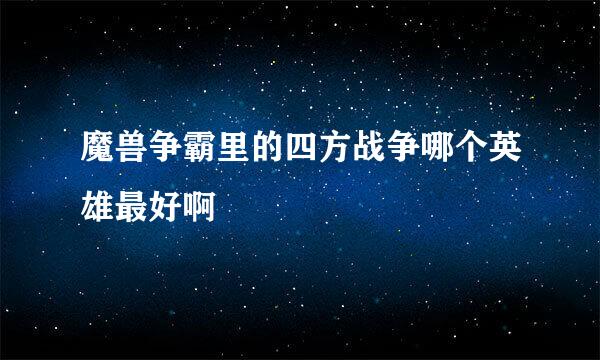 魔兽争霸里的四方战争哪个英雄最好啊