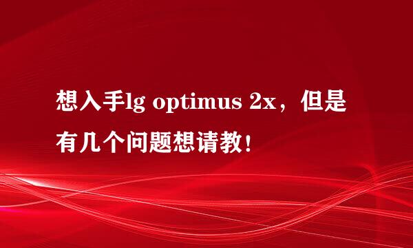 想入手lg optimus 2x，但是有几个问题想请教！