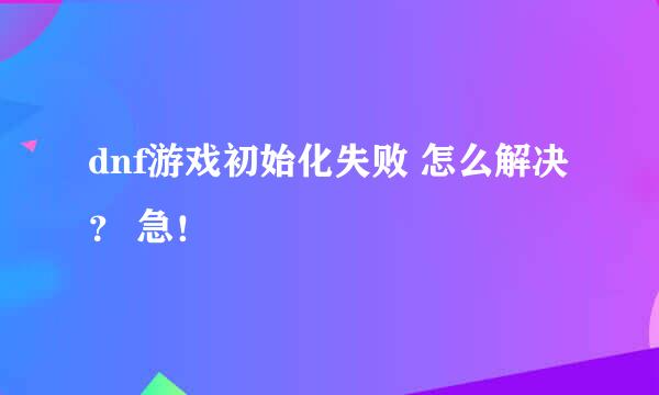 dnf游戏初始化失败 怎么解决？ 急！