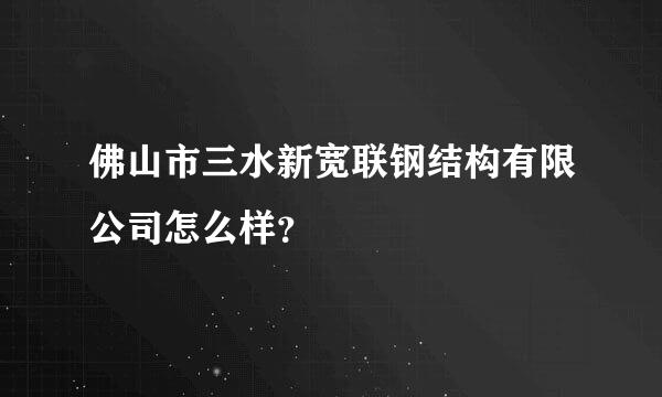 佛山市三水新宽联钢结构有限公司怎么样？