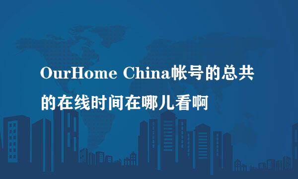 OurHome China帐号的总共的在线时间在哪儿看啊